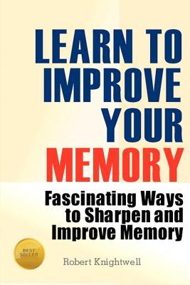 Learn to Improve Your Memory Fascinating Ways to Sharpen and Improve Memory - Robert Knightwell Image